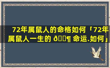 72年属鼠人的命格如何「72年属鼠人一生的 🐶 命运.如何」